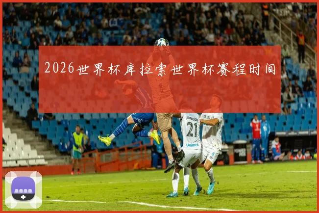2026世界杯库拉索世界杯赛程时间