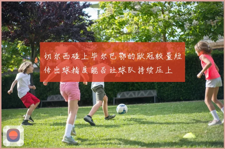 切尔西碰上毕尔巴鄂的欧冠较量短传出球精度能否让球队持续压上