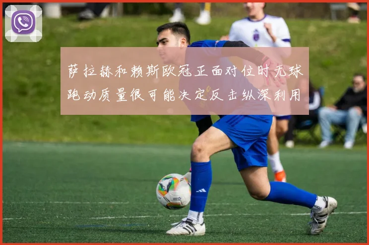 萨拉赫和赖斯欧冠正面对位时无球跑动质量很可能决定反击纵深利用