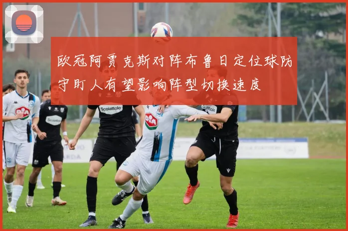 欧冠阿贾克斯对阵布鲁日定位球防守盯人有望影响阵型切换速度
