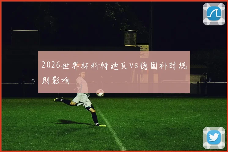 2026世界杯科特迪瓦vs德国补时规则影响