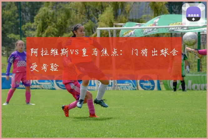 阿拉维斯vs皇马焦点：门将出球会受考验