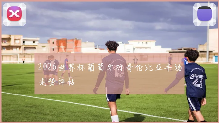 2026世界杯葡萄牙对哥伦比亚半场走势评估