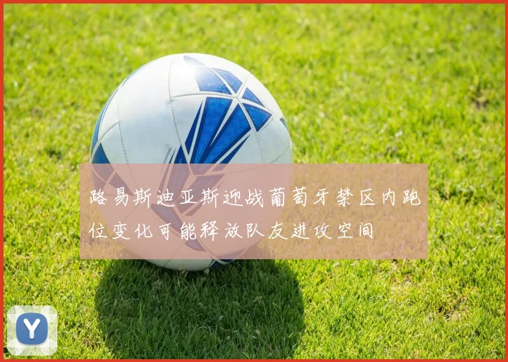 路易斯迪亚斯迎战葡萄牙禁区内跑位变化可能释放队友进攻空间