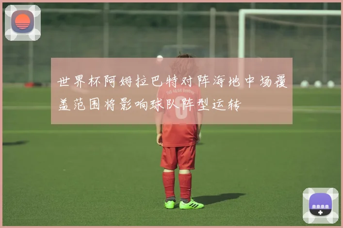 世界杯阿姆拉巴特对阵海地中场覆盖范围将影响球队阵型运转