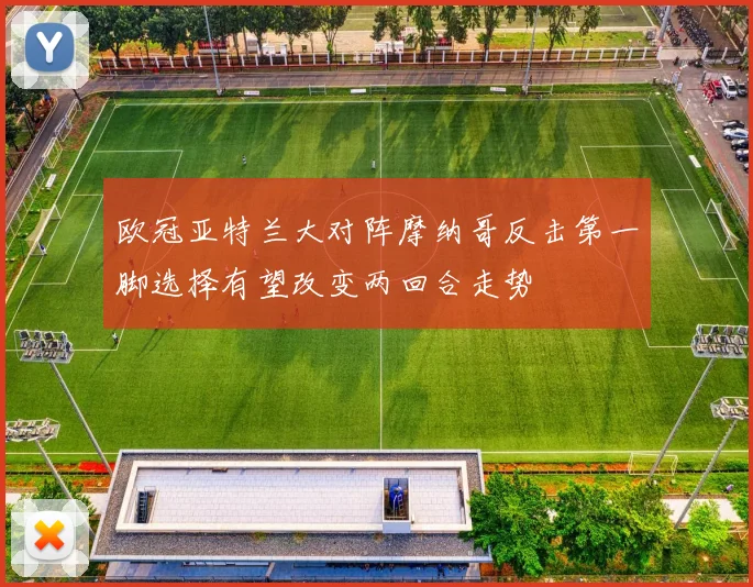 欧冠亚特兰大对阵摩纳哥反击第一脚选择有望改变两回合走势