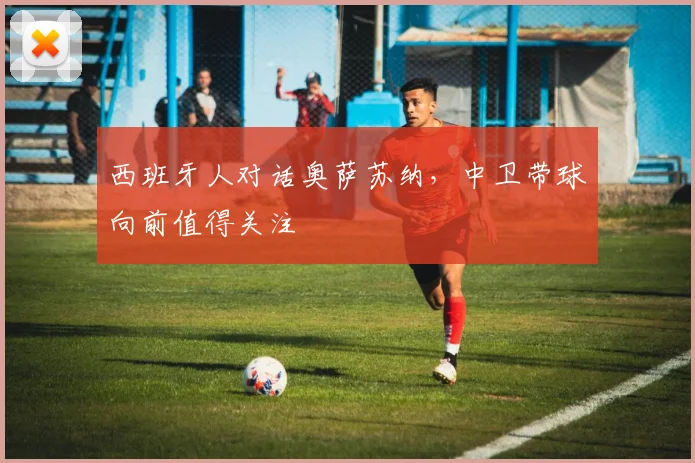 西班牙人对话奥萨苏纳，中卫带球向前值得关注