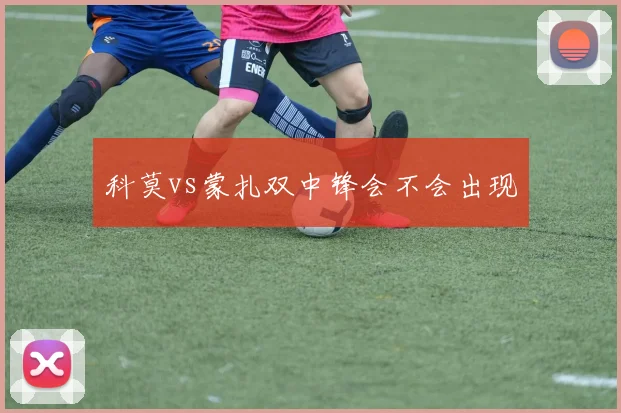 科莫vs蒙扎双中锋会不会出现