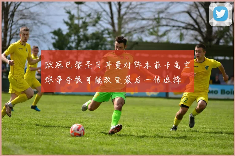 欧冠巴黎圣日耳曼对阵本菲卡高空球争夺很可能改变最后一传选择