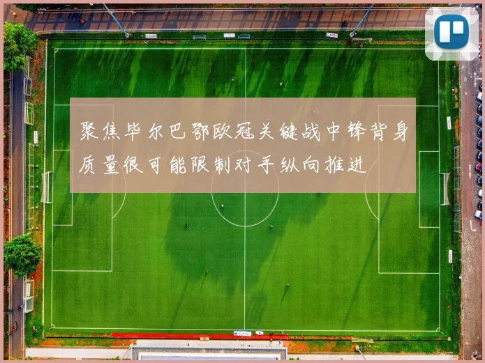 聚焦毕尔巴鄂欧冠关键战中锋背身质量很可能限制对手纵向推进