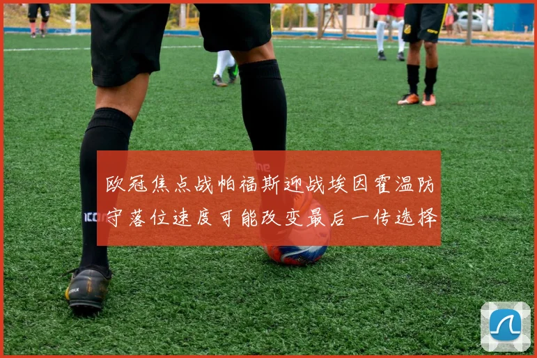 欧冠焦点战帕福斯迎战埃因霍温防守落位速度可能改变最后一传选择