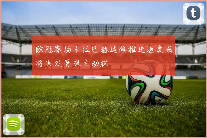 欧冠赛场卡拉巴赫边路推进速度或将决定晋级主动权