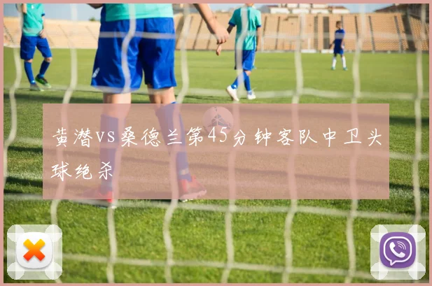 黄潜vs桑德兰第45分钟客队中卫头球绝杀