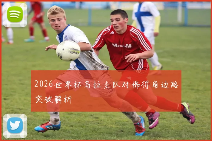 2026世界杯乌拉圭队对佛得角边路突破解析