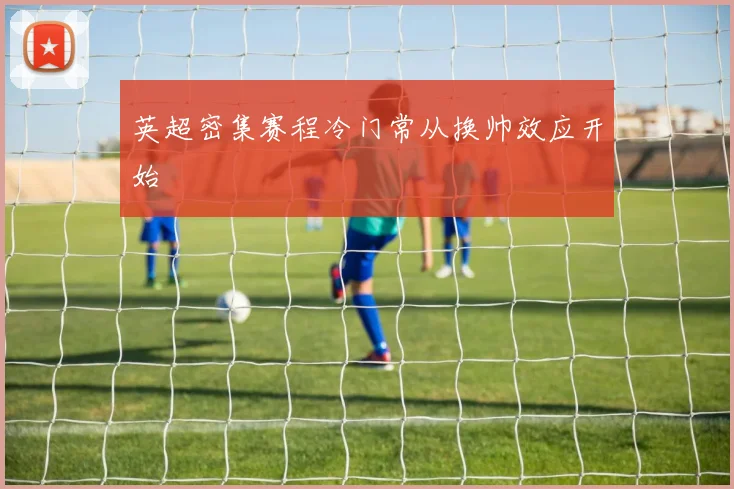 英超密集赛程冷门常从换帅效应开始
