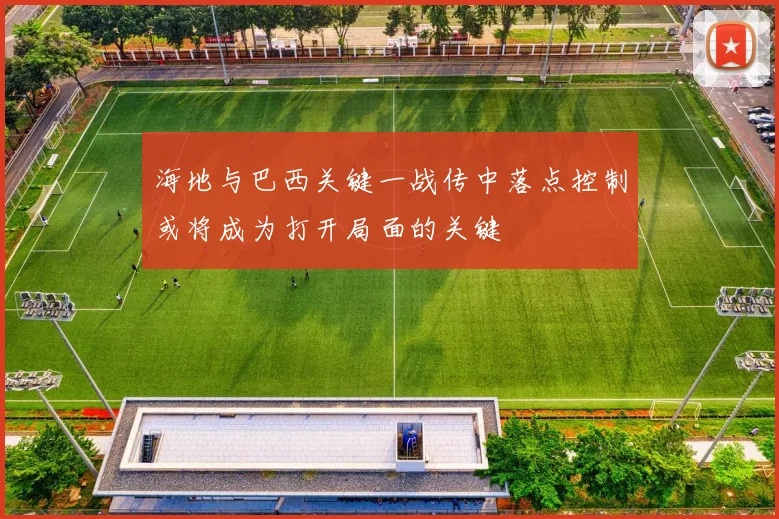 海地与巴西关键一战传中落点控制或将成为打开局面的关键