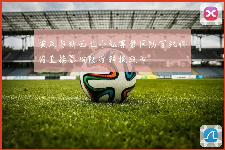 埃及与新西兰小组赛禁区防守纪律将直接影响防守转换效率