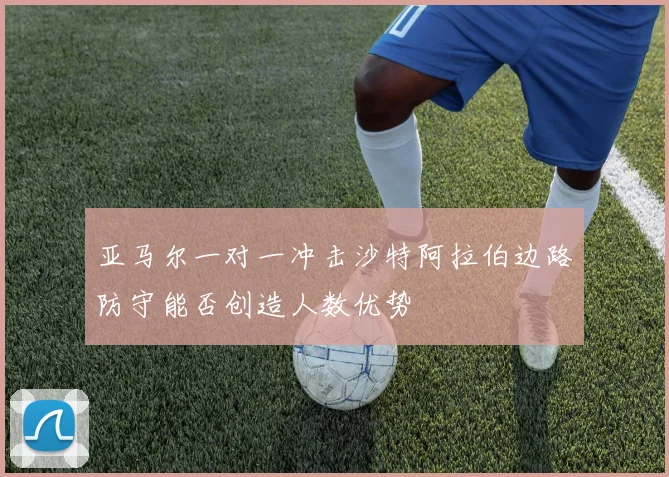 亚马尔一对一冲击沙特阿拉伯边路防守能否创造人数优势